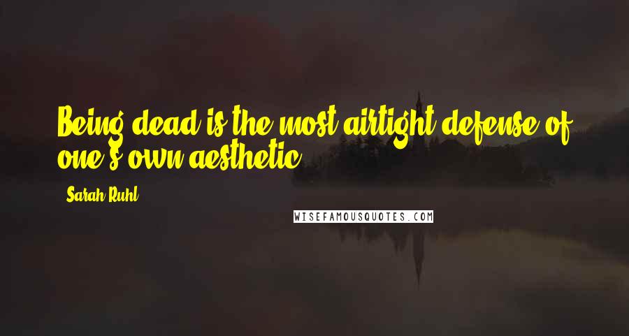 Sarah Ruhl Quotes: Being dead is the most airtight defense of one's own aesthetic.