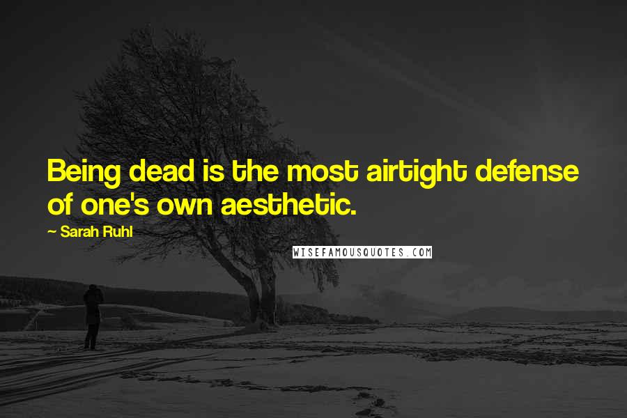 Sarah Ruhl Quotes: Being dead is the most airtight defense of one's own aesthetic.