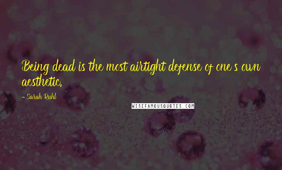 Sarah Ruhl Quotes: Being dead is the most airtight defense of one's own aesthetic.