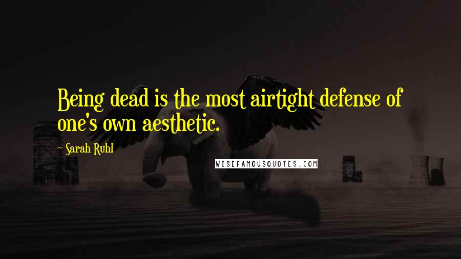 Sarah Ruhl Quotes: Being dead is the most airtight defense of one's own aesthetic.