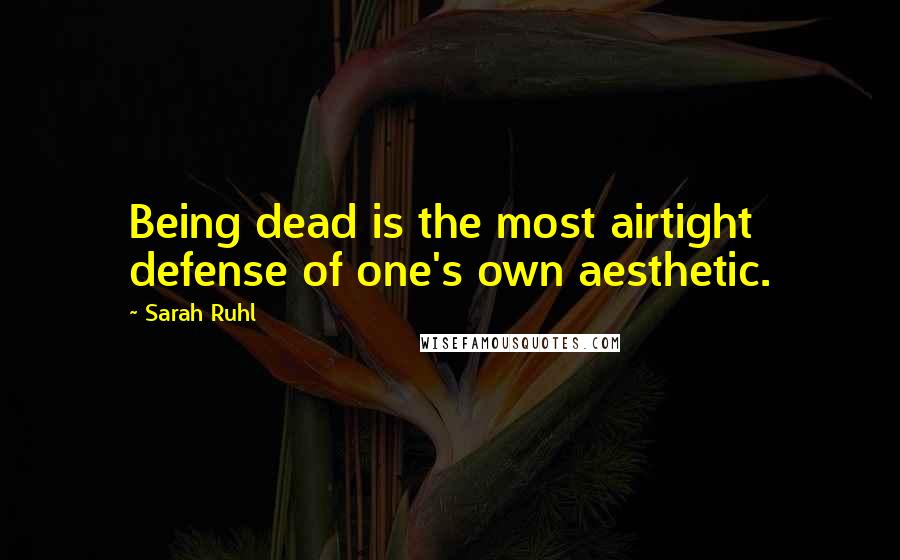 Sarah Ruhl Quotes: Being dead is the most airtight defense of one's own aesthetic.