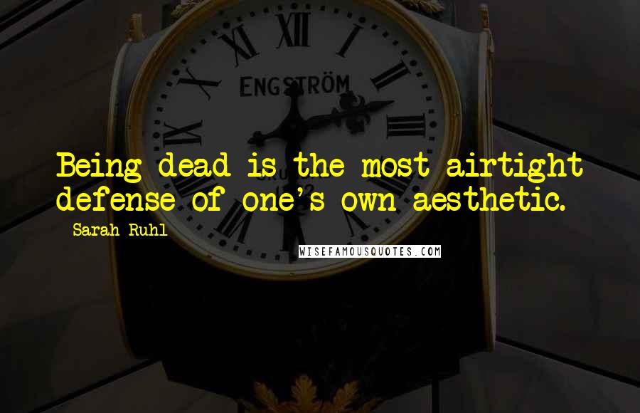 Sarah Ruhl Quotes: Being dead is the most airtight defense of one's own aesthetic.