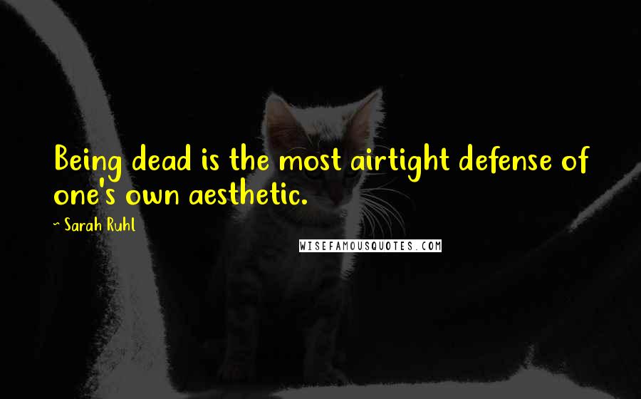 Sarah Ruhl Quotes: Being dead is the most airtight defense of one's own aesthetic.