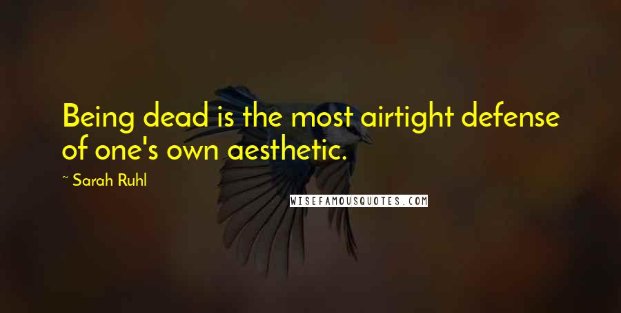 Sarah Ruhl Quotes: Being dead is the most airtight defense of one's own aesthetic.