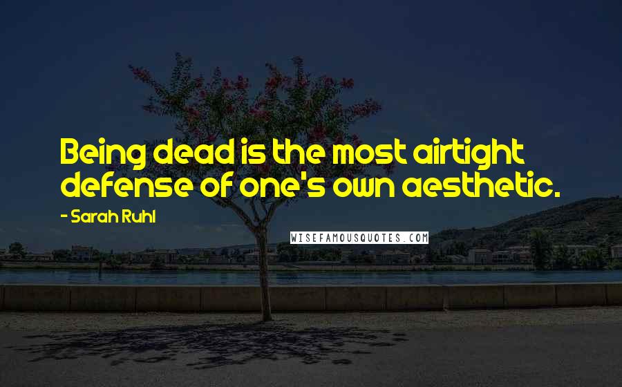 Sarah Ruhl Quotes: Being dead is the most airtight defense of one's own aesthetic.