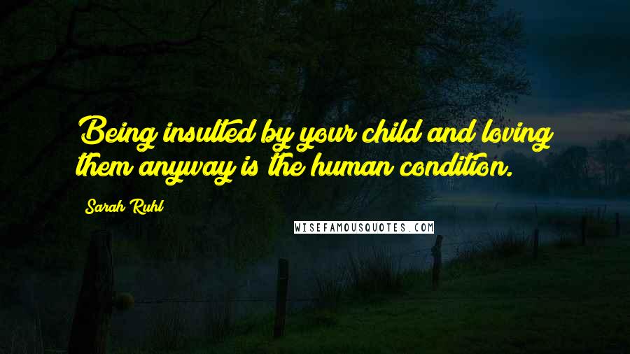 Sarah Ruhl Quotes: Being insulted by your child and loving them anyway is the human condition.