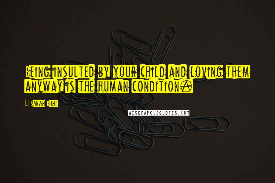 Sarah Ruhl Quotes: Being insulted by your child and loving them anyway is the human condition.