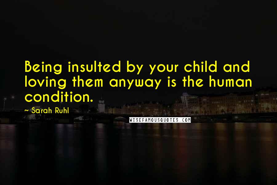Sarah Ruhl Quotes: Being insulted by your child and loving them anyway is the human condition.