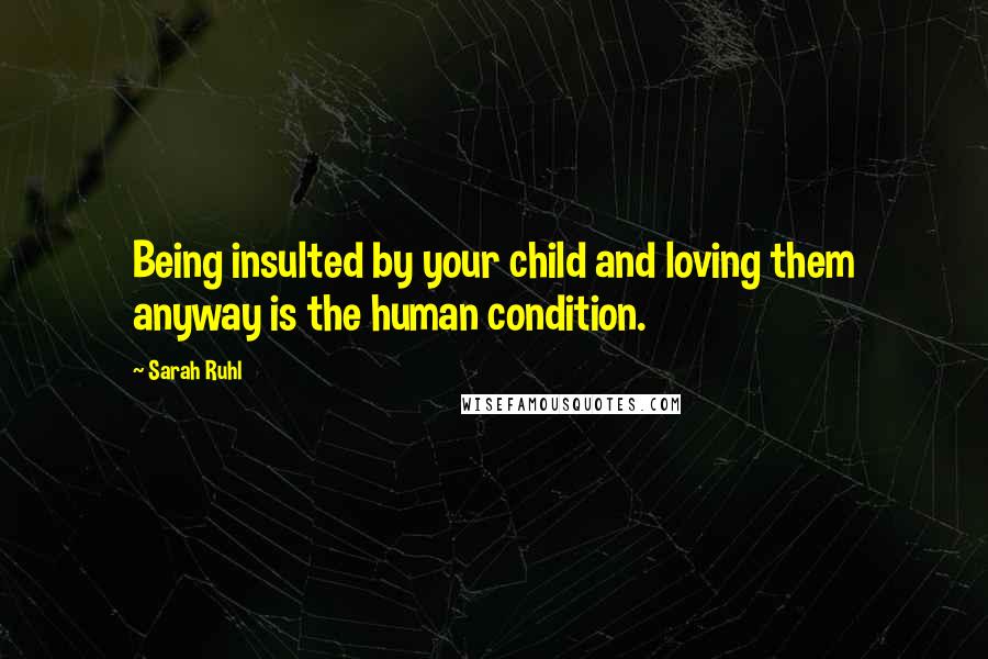 Sarah Ruhl Quotes: Being insulted by your child and loving them anyway is the human condition.