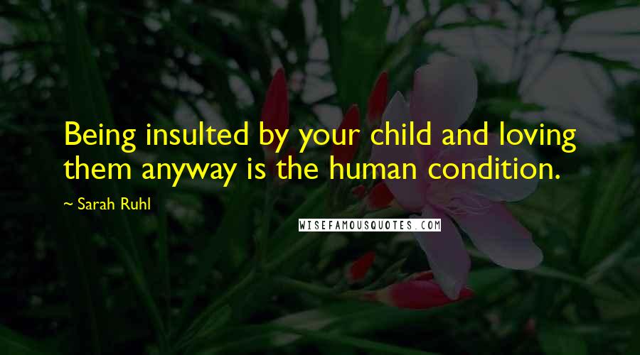 Sarah Ruhl Quotes: Being insulted by your child and loving them anyway is the human condition.