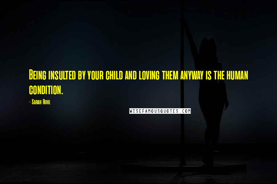 Sarah Ruhl Quotes: Being insulted by your child and loving them anyway is the human condition.