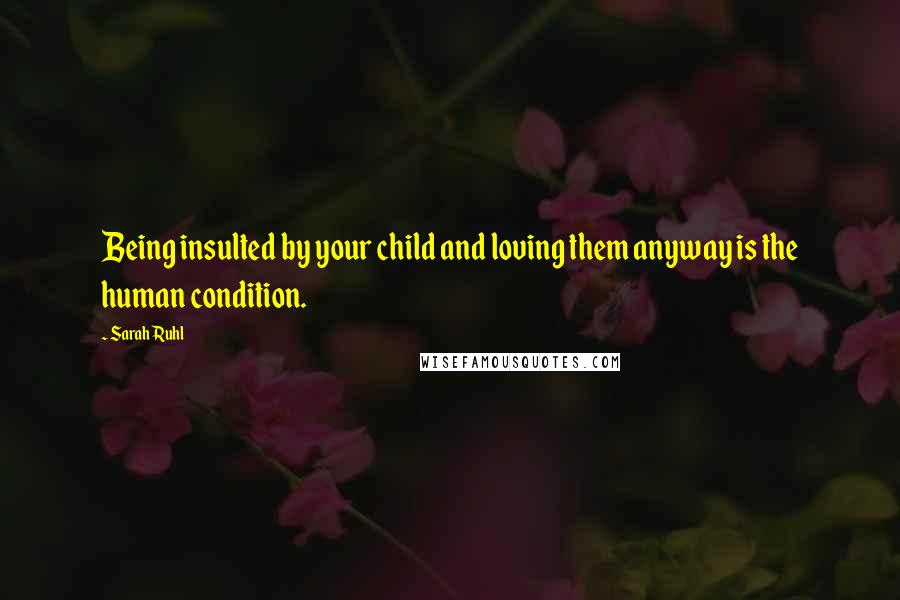 Sarah Ruhl Quotes: Being insulted by your child and loving them anyway is the human condition.