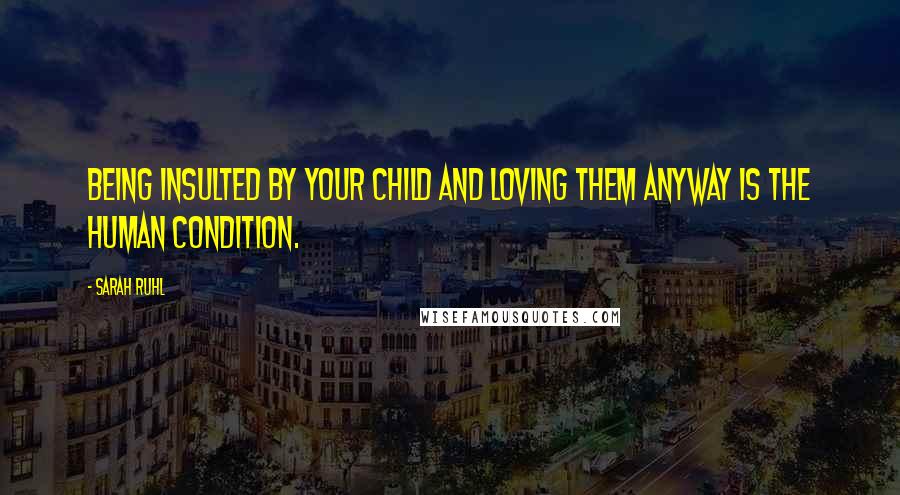 Sarah Ruhl Quotes: Being insulted by your child and loving them anyway is the human condition.