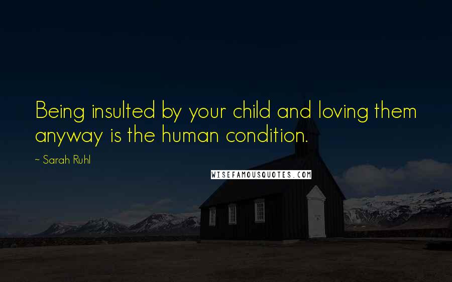 Sarah Ruhl Quotes: Being insulted by your child and loving them anyway is the human condition.