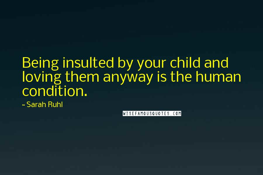Sarah Ruhl Quotes: Being insulted by your child and loving them anyway is the human condition.