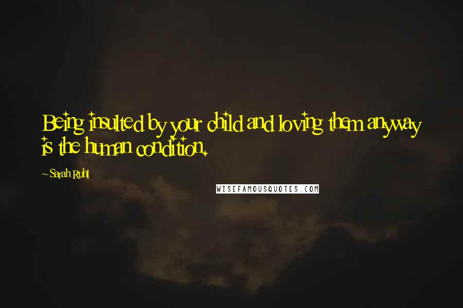 Sarah Ruhl Quotes: Being insulted by your child and loving them anyway is the human condition.