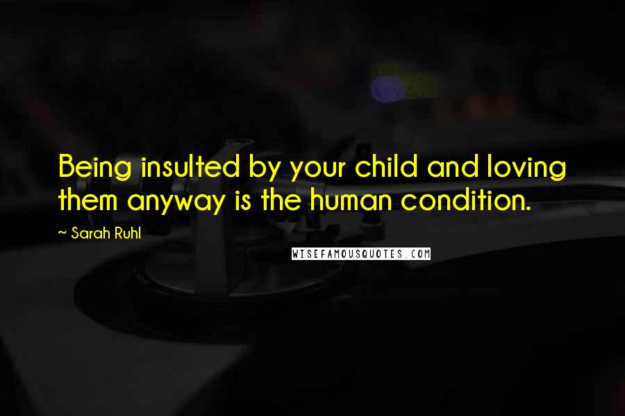 Sarah Ruhl Quotes: Being insulted by your child and loving them anyway is the human condition.