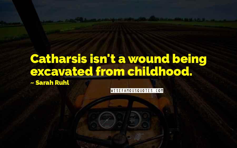 Sarah Ruhl Quotes: Catharsis isn't a wound being excavated from childhood.