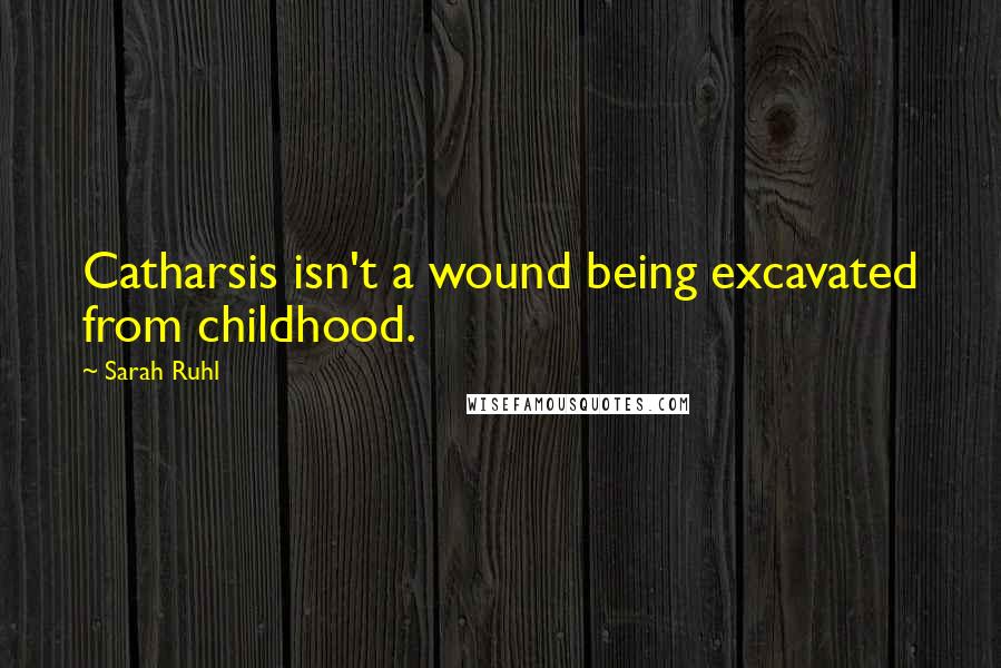 Sarah Ruhl Quotes: Catharsis isn't a wound being excavated from childhood.