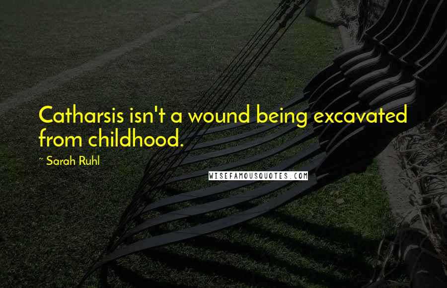 Sarah Ruhl Quotes: Catharsis isn't a wound being excavated from childhood.