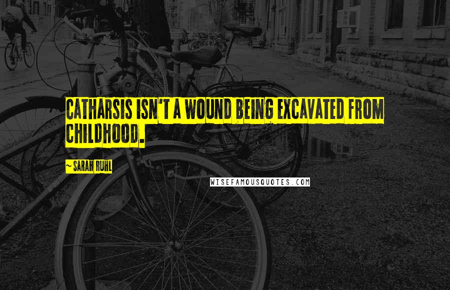 Sarah Ruhl Quotes: Catharsis isn't a wound being excavated from childhood.