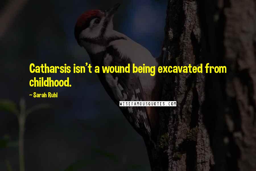 Sarah Ruhl Quotes: Catharsis isn't a wound being excavated from childhood.