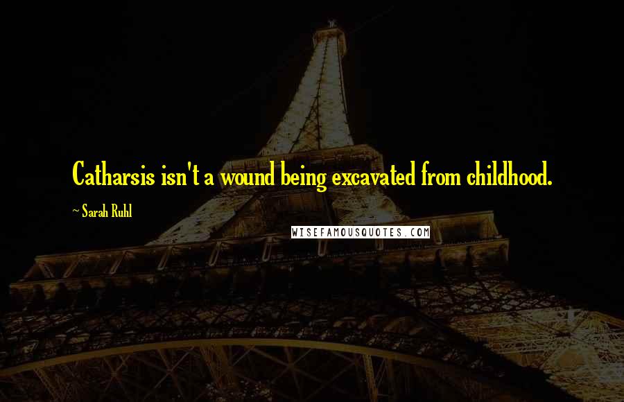 Sarah Ruhl Quotes: Catharsis isn't a wound being excavated from childhood.