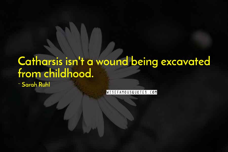 Sarah Ruhl Quotes: Catharsis isn't a wound being excavated from childhood.