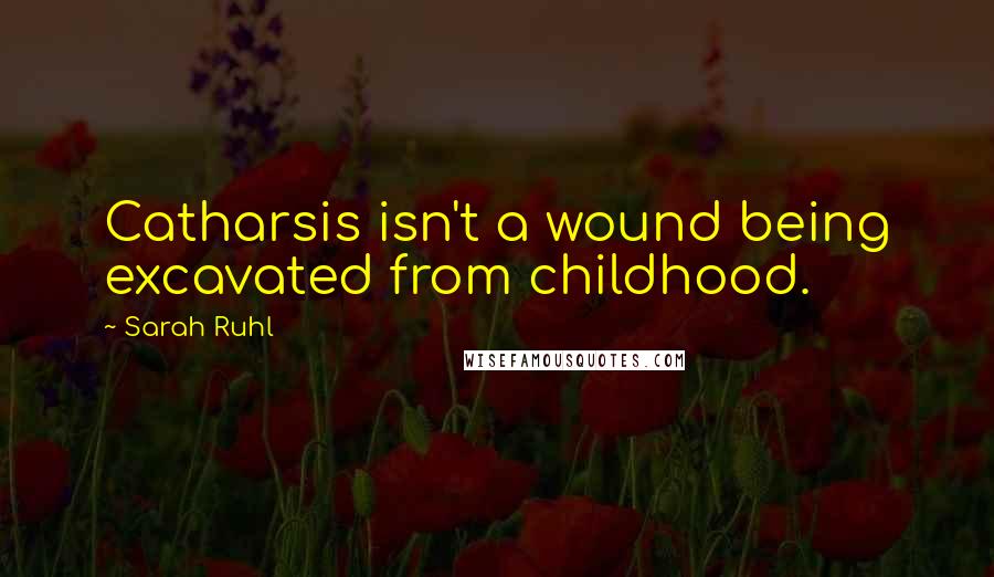 Sarah Ruhl Quotes: Catharsis isn't a wound being excavated from childhood.