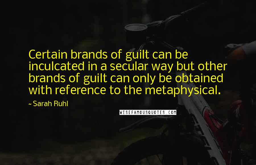 Sarah Ruhl Quotes: Certain brands of guilt can be inculcated in a secular way but other brands of guilt can only be obtained with reference to the metaphysical.