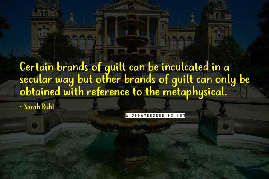 Sarah Ruhl Quotes: Certain brands of guilt can be inculcated in a secular way but other brands of guilt can only be obtained with reference to the metaphysical.