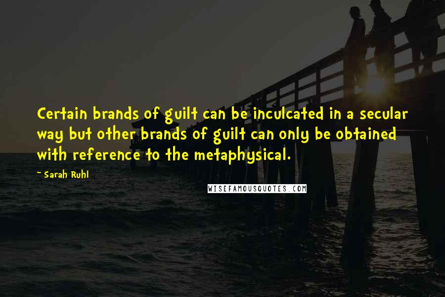 Sarah Ruhl Quotes: Certain brands of guilt can be inculcated in a secular way but other brands of guilt can only be obtained with reference to the metaphysical.