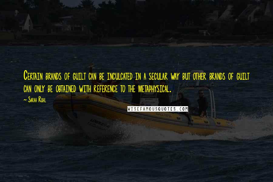 Sarah Ruhl Quotes: Certain brands of guilt can be inculcated in a secular way but other brands of guilt can only be obtained with reference to the metaphysical.