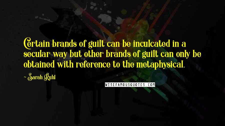 Sarah Ruhl Quotes: Certain brands of guilt can be inculcated in a secular way but other brands of guilt can only be obtained with reference to the metaphysical.