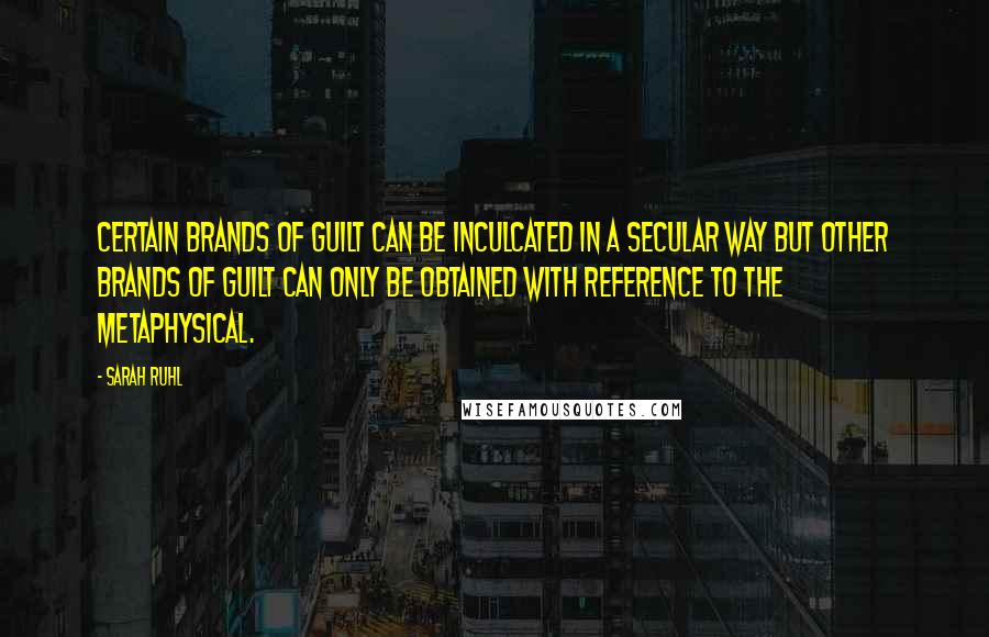 Sarah Ruhl Quotes: Certain brands of guilt can be inculcated in a secular way but other brands of guilt can only be obtained with reference to the metaphysical.