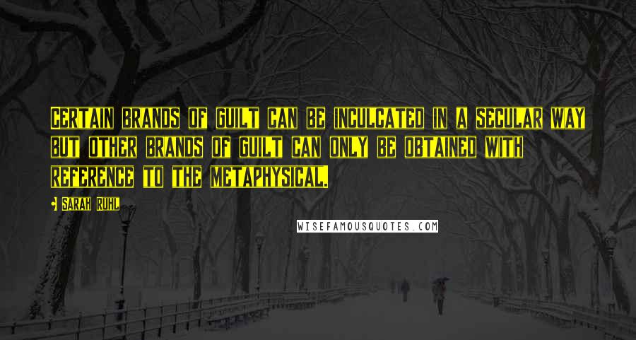 Sarah Ruhl Quotes: Certain brands of guilt can be inculcated in a secular way but other brands of guilt can only be obtained with reference to the metaphysical.