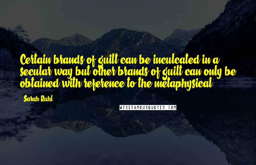 Sarah Ruhl Quotes: Certain brands of guilt can be inculcated in a secular way but other brands of guilt can only be obtained with reference to the metaphysical.