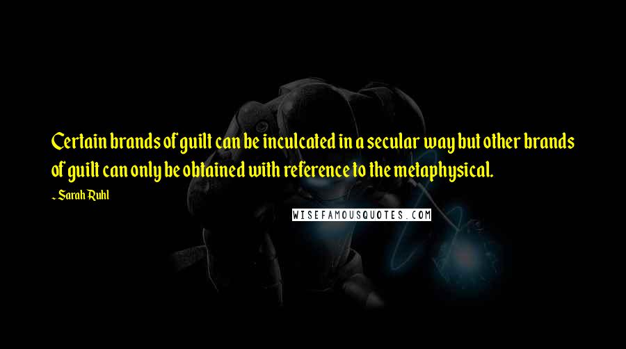 Sarah Ruhl Quotes: Certain brands of guilt can be inculcated in a secular way but other brands of guilt can only be obtained with reference to the metaphysical.