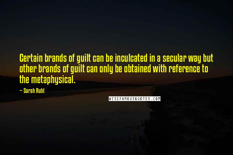 Sarah Ruhl Quotes: Certain brands of guilt can be inculcated in a secular way but other brands of guilt can only be obtained with reference to the metaphysical.