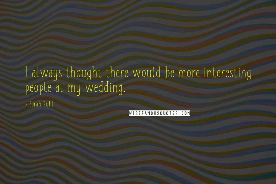 Sarah Ruhl Quotes: I always thought there would be more interesting people at my wedding.