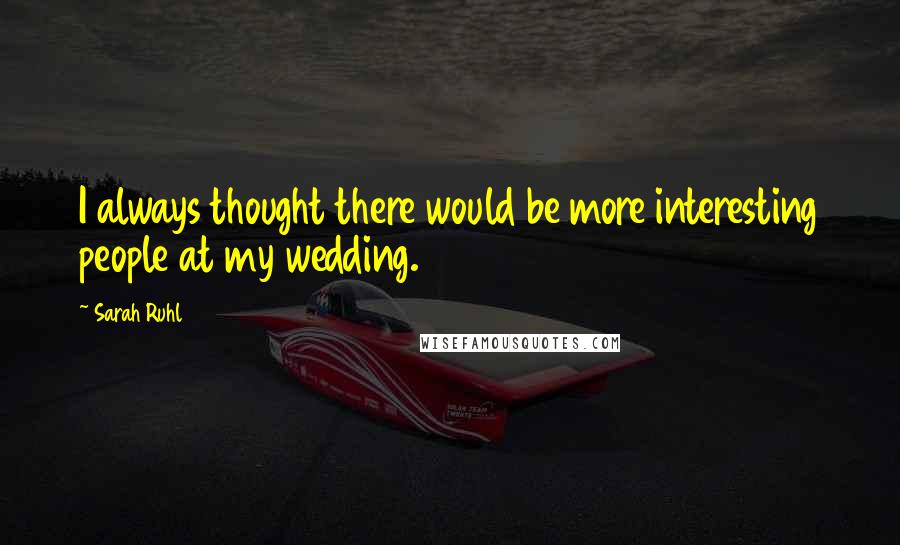 Sarah Ruhl Quotes: I always thought there would be more interesting people at my wedding.