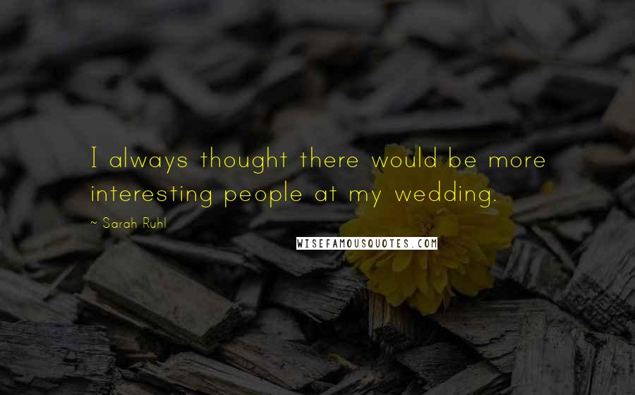 Sarah Ruhl Quotes: I always thought there would be more interesting people at my wedding.