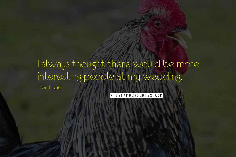 Sarah Ruhl Quotes: I always thought there would be more interesting people at my wedding.