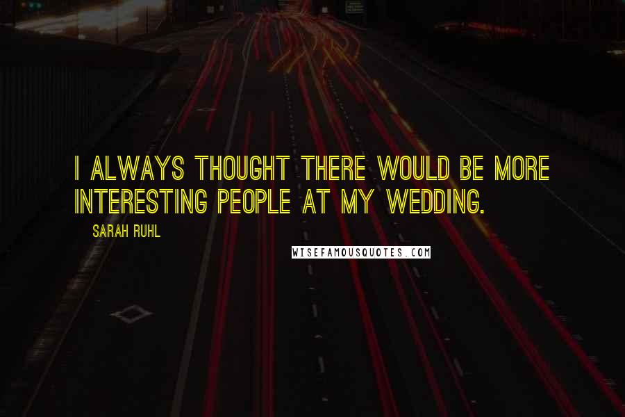 Sarah Ruhl Quotes: I always thought there would be more interesting people at my wedding.