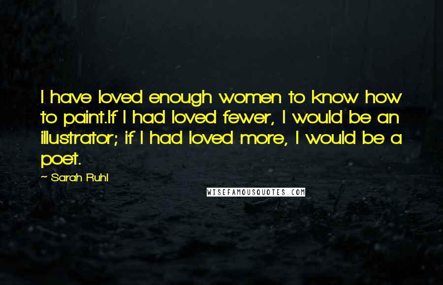 Sarah Ruhl Quotes: I have loved enough women to know how to paint.If I had loved fewer, I would be an illustrator; if I had loved more, I would be a poet.