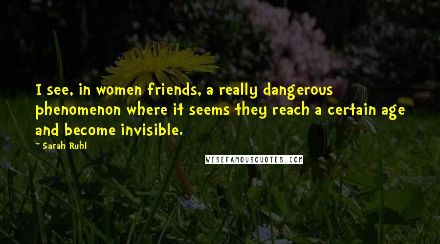 Sarah Ruhl Quotes: I see, in women friends, a really dangerous phenomenon where it seems they reach a certain age and become invisible.