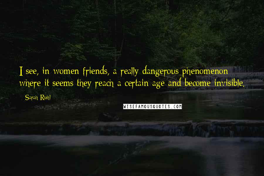 Sarah Ruhl Quotes: I see, in women friends, a really dangerous phenomenon where it seems they reach a certain age and become invisible.