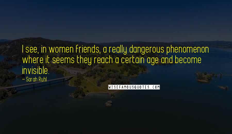 Sarah Ruhl Quotes: I see, in women friends, a really dangerous phenomenon where it seems they reach a certain age and become invisible.