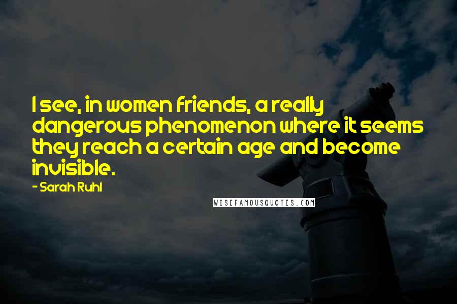 Sarah Ruhl Quotes: I see, in women friends, a really dangerous phenomenon where it seems they reach a certain age and become invisible.