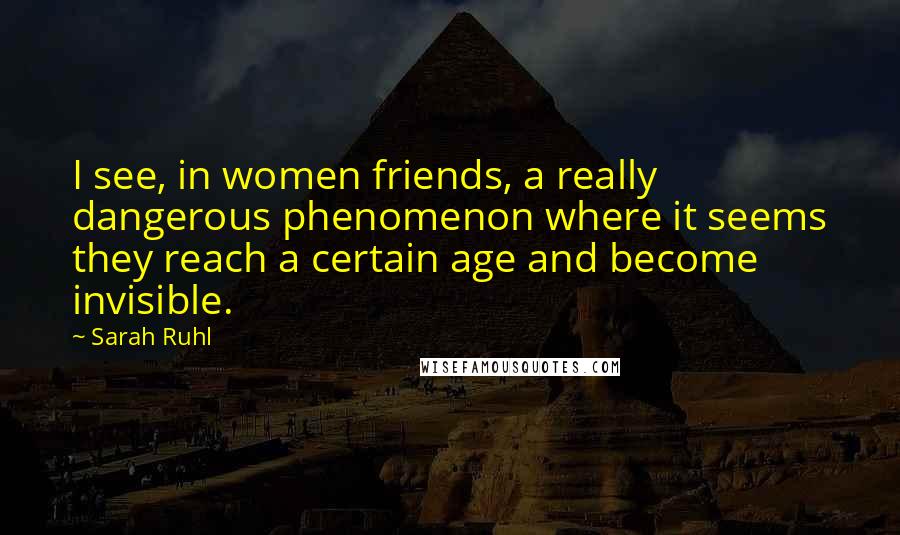 Sarah Ruhl Quotes: I see, in women friends, a really dangerous phenomenon where it seems they reach a certain age and become invisible.